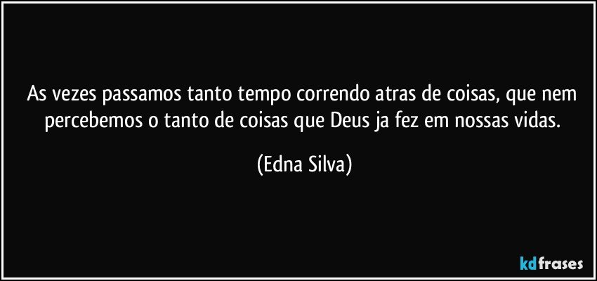 As vezes passamos tanto tempo correndo atras de coisas, que nem percebemos o tanto de coisas que Deus ja fez em nossas vidas. (Edna Silva)