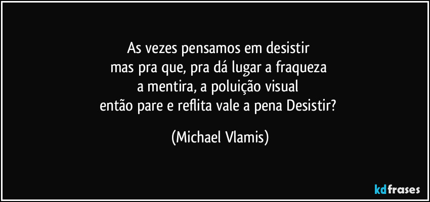 As vezes pensamos em desistir  
mas pra que, pra dá lugar a fraqueza 
a mentira, a poluição visual 
então pare e reflita vale a pena Desistir? (Michael Vlamis)