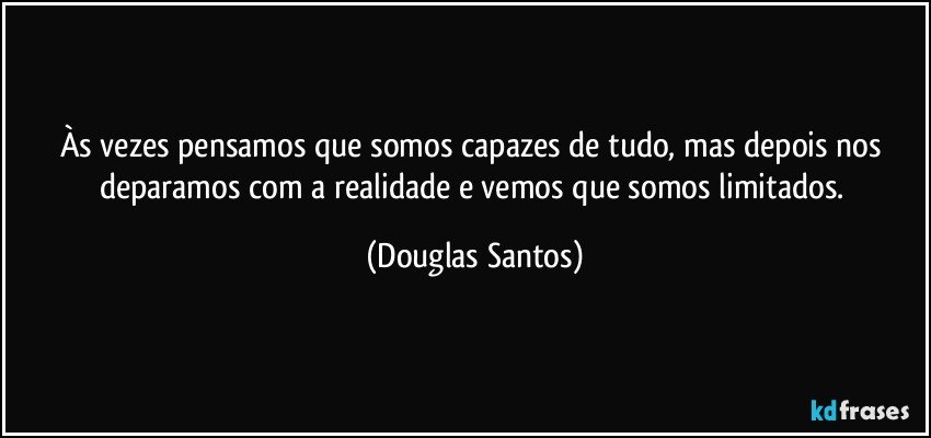 Às vezes pensamos que somos capazes de tudo, mas depois nos deparamos com a realidade e vemos que somos limitados. (Douglas Santos)