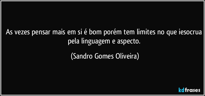 As vezes pensar mais em si é bom porém tem limites no que iesocrua pela linguagem e aspecto. (Sandro Gomes Oliveira)