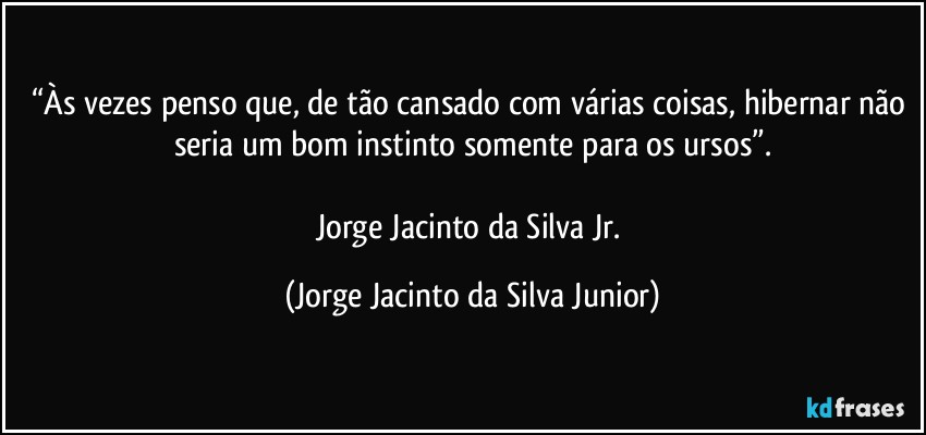 “Às vezes penso que, de tão cansado com várias coisas, hibernar não seria um bom instinto somente para os ursos”.

Jorge Jacinto da Silva Jr. (Jorge Jacinto da Silva Junior)