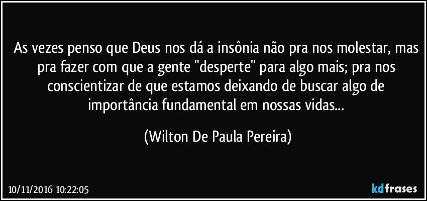 As vezes penso que Deus nos dá a insônia não pra nos molestar, mas pra fazer com que a gente "desperte" para algo mais; pra nos conscientizar de que estamos deixando de buscar algo de importância fundamental em nossas vidas... (Wilton De Paula Pereira)