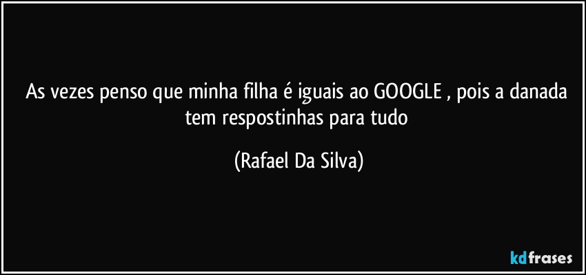 As vezes penso que minha filha é iguais ao GOOGLE , pois a danada tem respostinhas  para tudo (Rafael Da Silva)