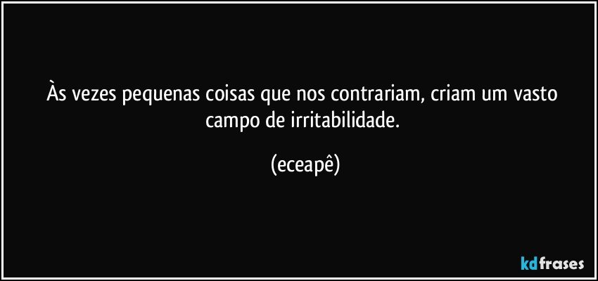 Às vezes pequenas coisas que nos contrariam, criam um vasto campo de irritabilidade. (eceapê)
