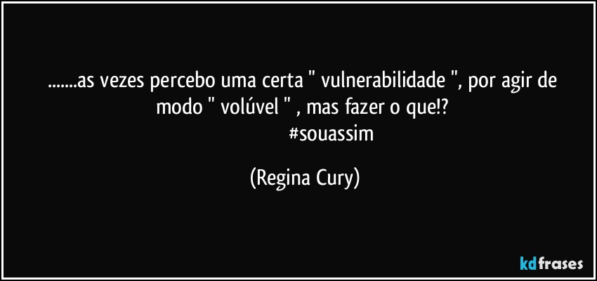 ...as vezes percebo uma  certa " vulnerabilidade ",   por agir de modo  " volúvel " , mas fazer o que!? 
                                         #souassim (Regina Cury)