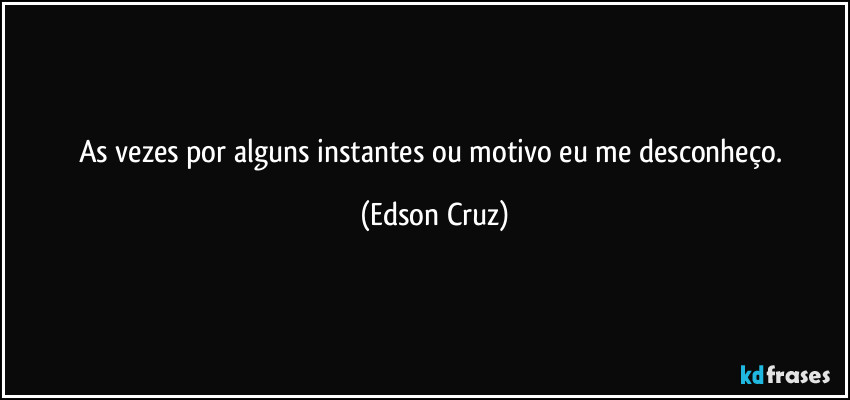 As vezes por alguns instantes ou motivo eu me desconheço. (Edson Cruz)