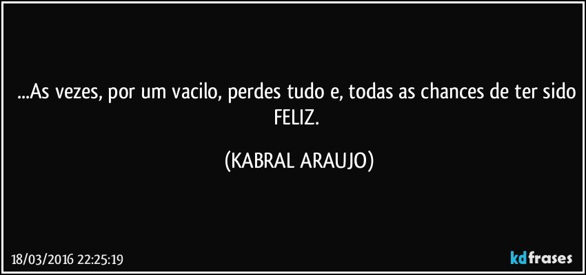 ...As vezes, por um vacilo, perdes tudo e, todas as chances de ter sido FELIZ. (KABRAL ARAUJO)