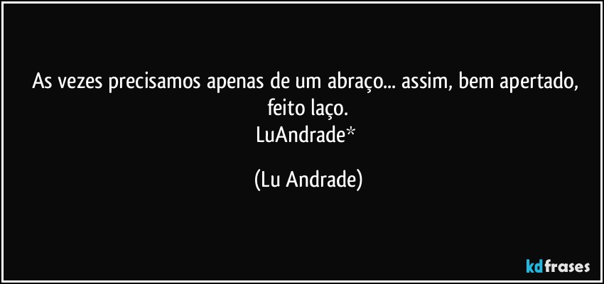 As vezes precisamos apenas de um abraço... assim, bem apertado, feito laço.
LuAndrade* (Lu Andrade)