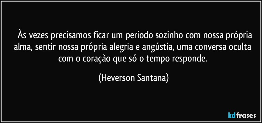 ⁠⁠Às vezes precisamos ficar um período sozinho com nossa própria alma, sentir nossa própria alegria e angústia, uma conversa oculta com o coração que só o tempo responde. (Heverson Santana)