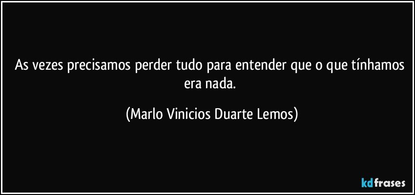 As vezes precisamos perder tudo para entender que o que tínhamos era nada. (Marlo Vinicios Duarte Lemos)