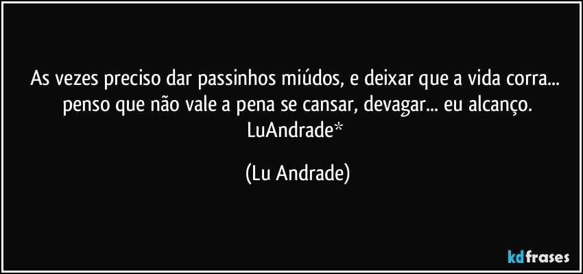 As vezes preciso dar passinhos miúdos, e deixar que a vida corra... penso que não vale a pena se cansar, devagar... eu alcanço.
LuAndrade* (Lu Andrade)