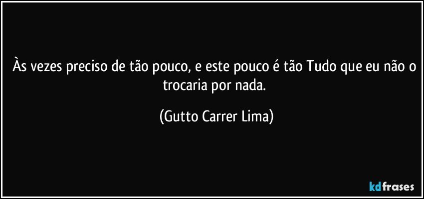 Às vezes preciso de tão pouco, e este pouco é tão Tudo que eu não o trocaria por nada. (Gutto Carrer Lima)