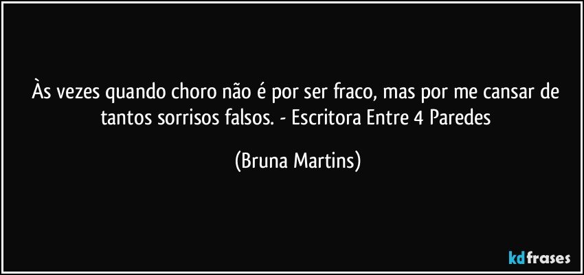 Às vezes quando choro não é por ser fraco, mas por me cansar de tantos sorrisos falsos. - Escritora Entre 4 Paredes (Bruna Martins)