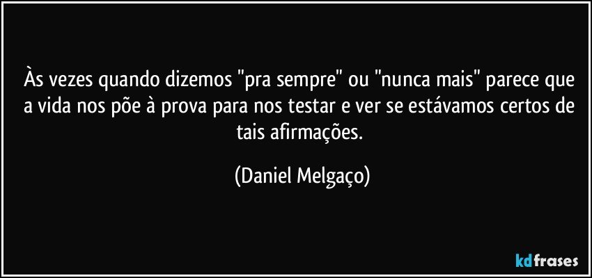 Às vezes quando dizemos "pra sempre" ou "nunca mais" parece que a vida nos põe à prova para nos testar e ver se estávamos certos de tais afirmações. (Daniel Melgaço)