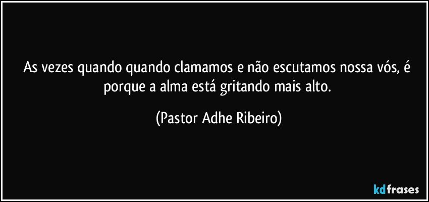 As vezes quando quando clamamos e não escutamos nossa vós, é porque a alma está gritando mais alto. (Pastor Adhe Ribeiro)