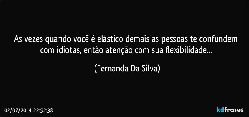 As vezes quando você é elástico demais as pessoas te confundem com idiotas, então atenção com sua flexibilidade... (Fernanda Da Silva)