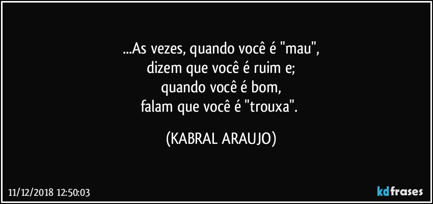 ...As vezes, quando você é "mau",
dizem que você é ruim e;
quando você é bom,
falam que você é "trouxa". (KABRAL ARAUJO)