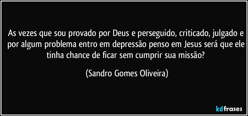 As vezes que sou provado por Deus e perseguido, criticado, julgado e por algum problema entro em depressão penso em Jesus será que ele tinha chance de ficar sem cumprir sua missão? (Sandro Gomes Oliveira)