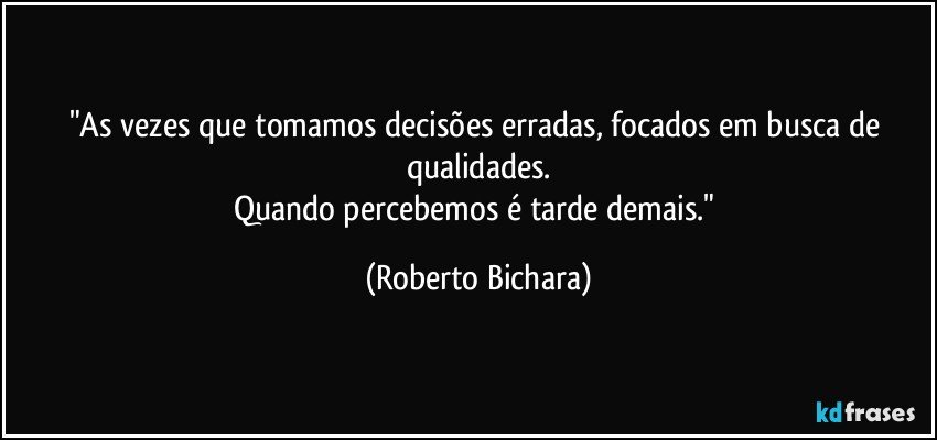 "As vezes que tomamos decisões erradas, focados em busca de qualidades.
Quando percebemos é tarde demais." (Roberto Bichara)