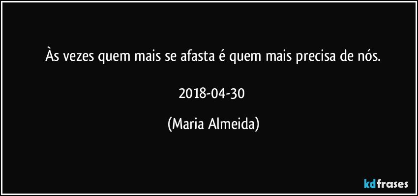 Às vezes quem mais se afasta é quem mais precisa de nós.

2018-04-30 (Maria Almeida)