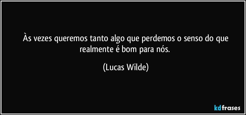 ⁠Às vezes queremos tanto algo que perdemos o senso do que realmente é bom para nós. (Lucas Wilde)