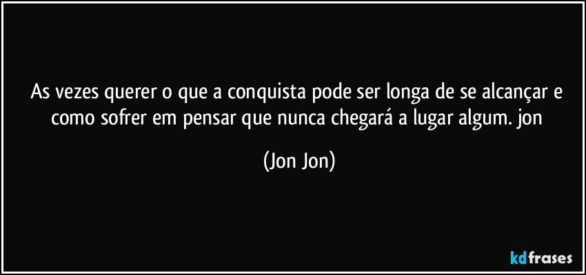 as  vezes querer o que a conquista pode ser longa de se alcançar e como sofrer em pensar que nunca chegará a lugar algum. jon (Jon Jon)
