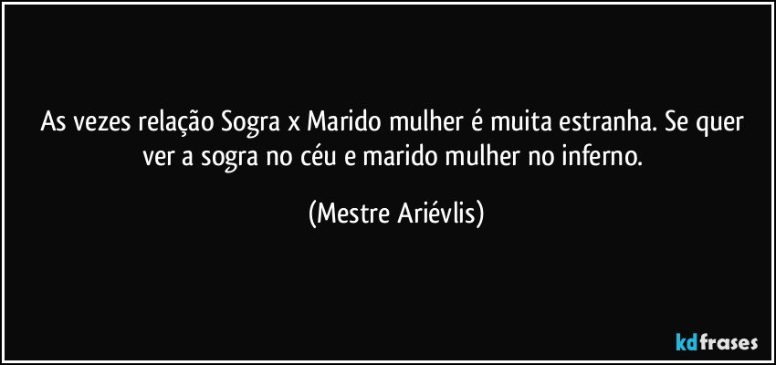 As vezes relação Sogra x Marido/mulher é muita estranha. Se quer ver a sogra no céu e marido/mulher no inferno. (Mestre Ariévlis)