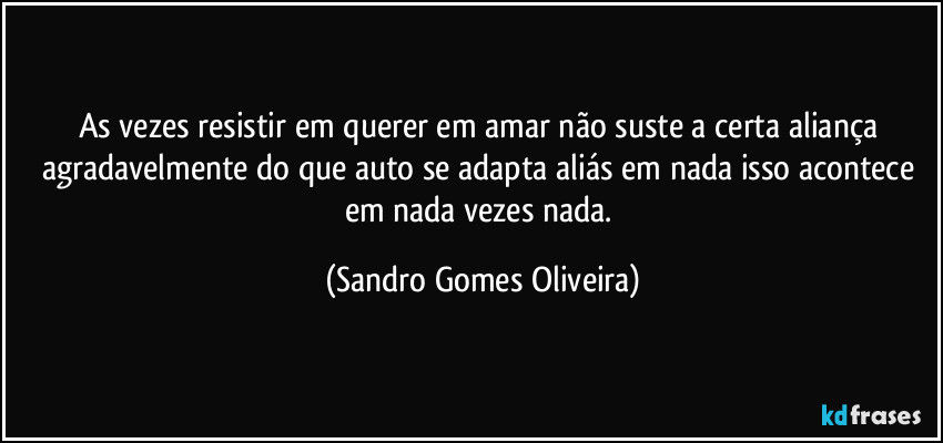 As vezes resistir em querer em amar não suste a certa aliança agradavelmente do que auto se adapta aliás em nada isso acontece em nada vezes nada. (Sandro Gomes Oliveira)