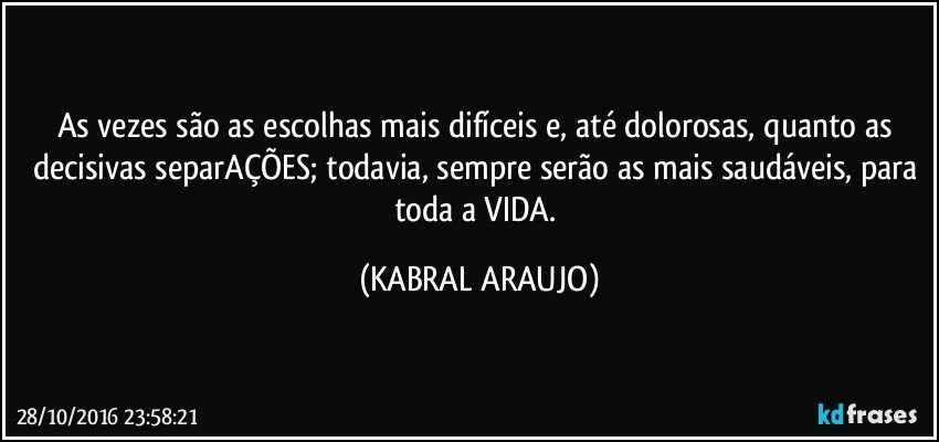 As vezes são as escolhas mais difíceis e, até dolorosas, quanto as decisivas separAÇÕES; todavia, sempre serão as mais saudáveis, para toda a VIDA. (KABRAL ARAUJO)