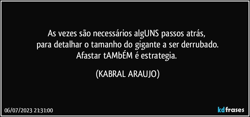 As vezes são necessários algUNS passos atrás, 
para detalhar o tamanho do gigante a ser derrubado.
Afastar tAMbÉM é estrategia. (KABRAL ARAUJO)