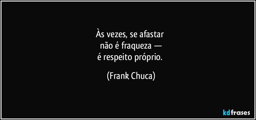 Às vezes, se afastar 
não é fraqueza —
é respeito próprio. (Frank Chuca)
