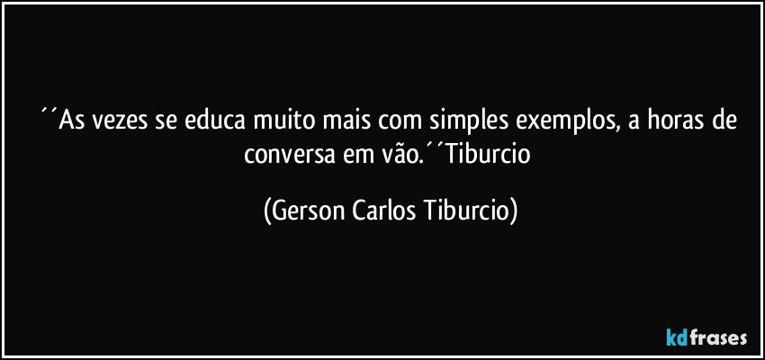 ´´As vezes se educa muito mais com simples exemplos, a horas de conversa em vão.´´Tiburcio (Gerson Carlos Tiburcio)