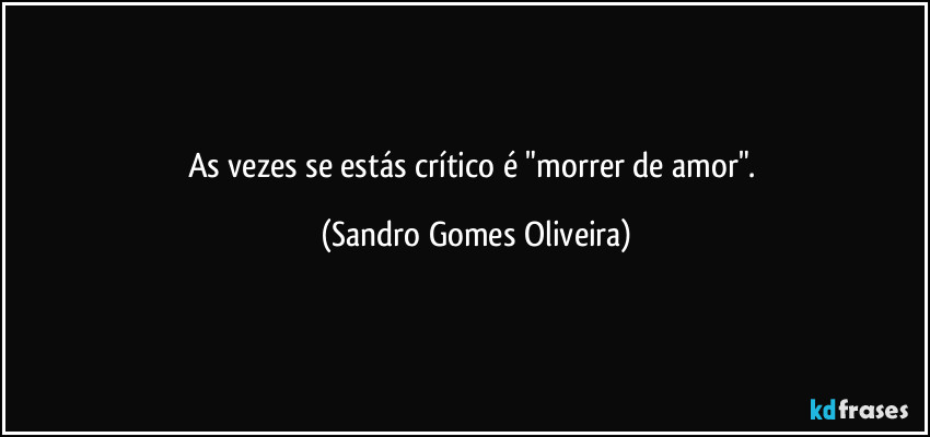 As vezes se estás crítico é "morrer de amor". (Sandro Gomes Oliveira)