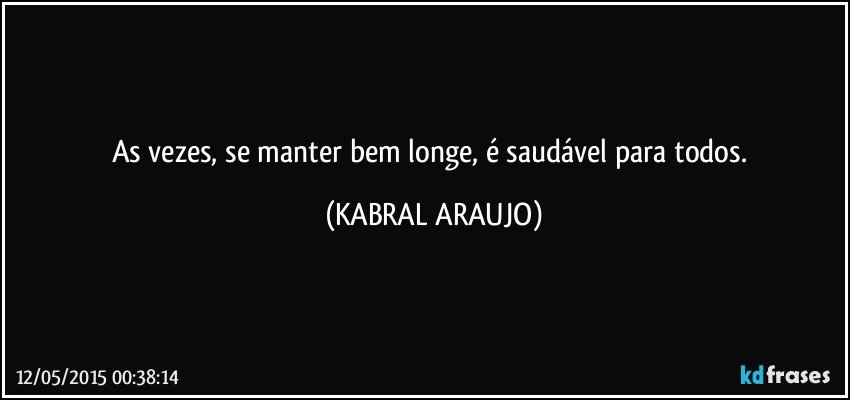 As vezes, se manter bem longe, é saudável para todos. (KABRAL ARAUJO)