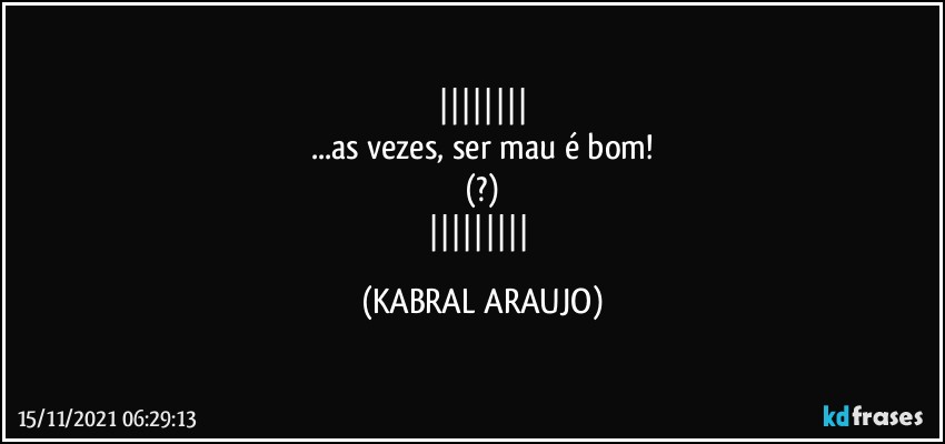 
...as vezes, ser mau é bom!
(?)
 (KABRAL ARAUJO)