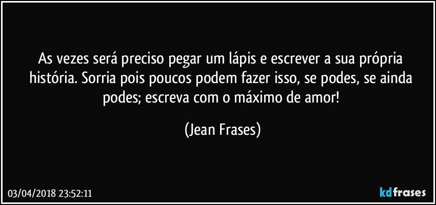 As vezes será preciso pegar um lápis e escrever a sua própria história. Sorria pois poucos podem fazer isso, se podes, se ainda podes; escreva com o máximo de amor! (Jean Frases)