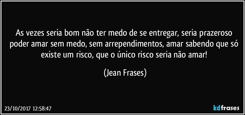 As vezes seria bom não ter medo de se entregar, seria prazeroso poder amar sem medo, sem arrependimentos, amar sabendo que só existe um risco, que o único risco seria não amar! (Jean Frases)