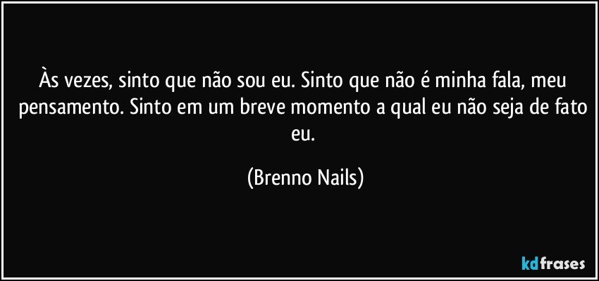 Às vezes, sinto que não sou eu. Sinto que não é minha fala, meu pensamento. Sinto em um breve momento a qual eu não seja de fato eu. (Brenno Nails)