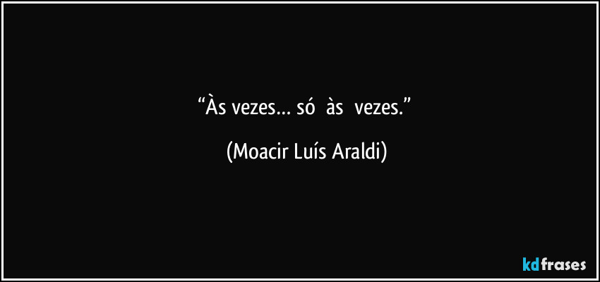 “Às vezes… só     às      vezes.” (Moacir Luís Araldi)