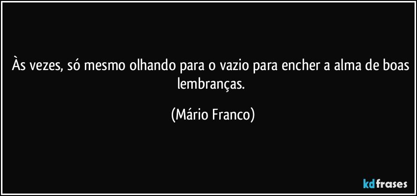 Às vezes, só mesmo olhando para o vazio para encher a alma de boas lembranças. (Mário Franco)