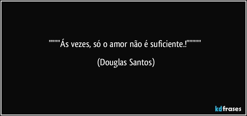 """"Ás vezes, só o amor não é suficiente.!""""" (Douglas Santos)