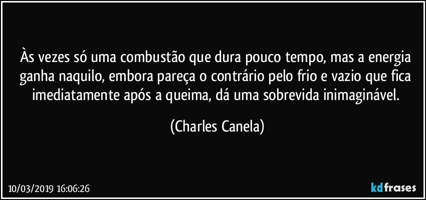 Às vezes só uma combustão que dura pouco tempo, mas a energia ganha naquilo, embora pareça o contrário pelo frio e vazio que fica imediatamente após a queima, dá uma sobrevida inimaginável. (Charles Canela)