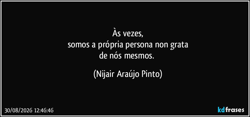 Às vezes,
somos a própria persona non grata
de nós mesmos. (Nijair Araújo Pinto)