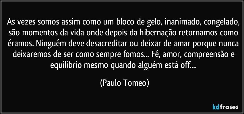 As vezes somos assim como um bloco de gelo, inanimado, congelado, são momentos da vida onde depois da hibernação retornamos como éramos. Ninguém deve desacreditar ou deixar de amar porque nunca deixaremos de ser como sempre fomos... Fé, amor, compreensão e equilíbrio mesmo quando alguém está off... (Paulo Tomeo)