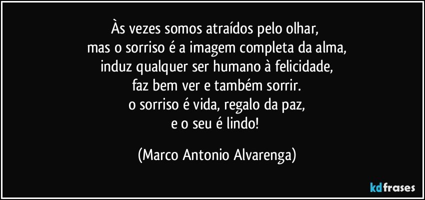 Às vezes somos atraídos pelo olhar, 
mas o sorriso é a imagem completa da alma,
induz qualquer ser humano à felicidade,
faz bem ver e também sorrir.
o sorriso é vida, regalo da paz,
e o seu é lindo! (Marco Antonio Alvarenga)