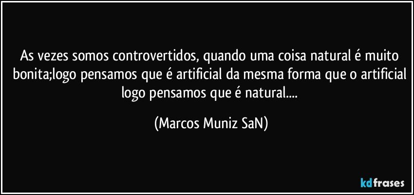 As vezes somos controvertidos, quando uma coisa natural é muito bonita;logo pensamos que é artificial da mesma forma que o artificial logo pensamos que é natural... (Marcos Muniz SaN)