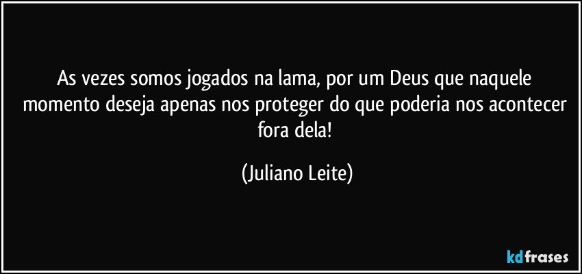 As vezes somos jogados na lama, por um Deus que naquele momento deseja apenas nos proteger do que poderia nos acontecer fora dela! (Juliano Leite)