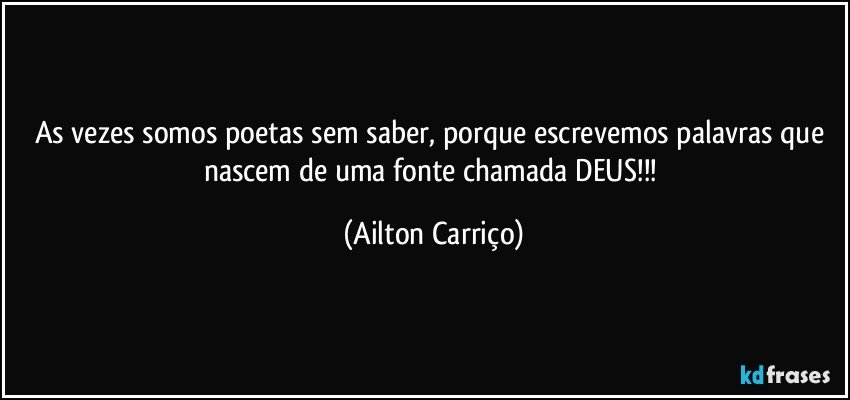 As vezes somos poetas sem saber, porque escrevemos palavras que nascem de uma fonte chamada DEUS!!! (Ailton Carriço)