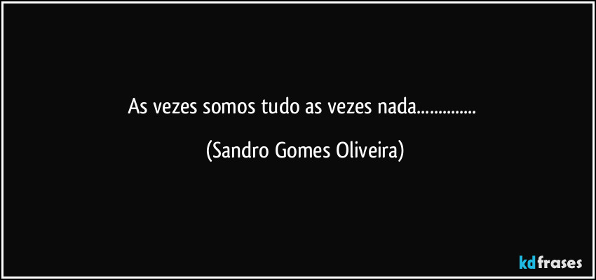 As vezes somos tudo as vezes nada... (Sandro Gomes Oliveira)