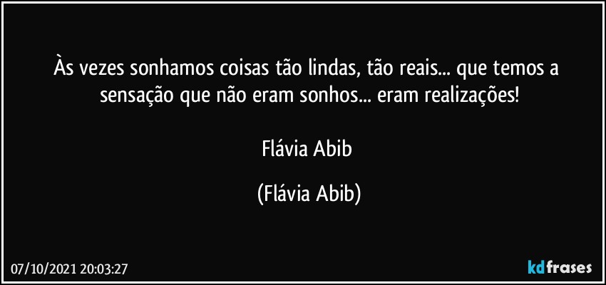 Às vezes  sonhamos coisas tão lindas, tão reais... que temos a sensação que não eram sonhos... eram realizações!

Flávia Abib (Flávia Abib)